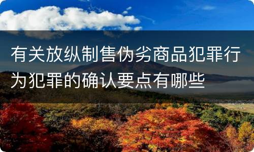 有关放纵制售伪劣商品犯罪行为犯罪的确认要点有哪些