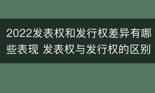 2022发表权和发行权差异有哪些表现 发表权与发行权的区别