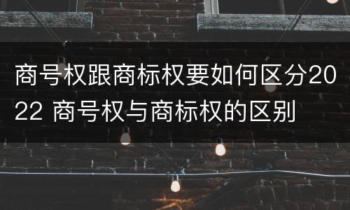 商号权跟商标权要如何区分2022 商号权与商标权的区别