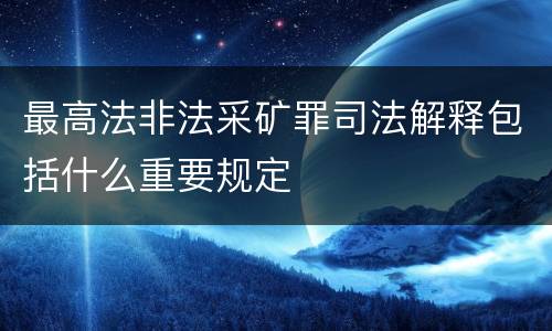 最高法非法采矿罪司法解释包括什么重要规定