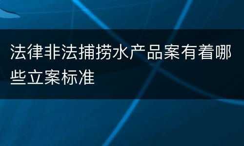法律非法捕捞水产品案有着哪些立案标准