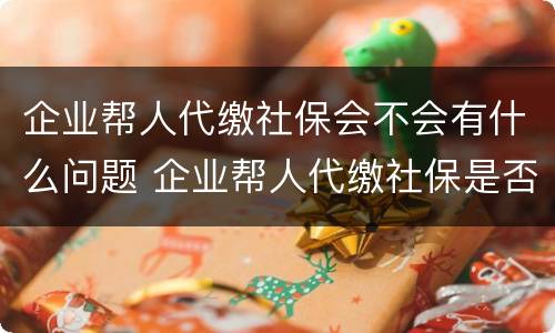 企业帮人代缴社保会不会有什么问题 企业帮人代缴社保是否违法
