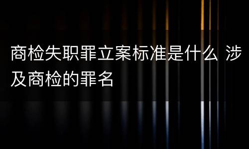 商检失职罪立案标准是什么 涉及商检的罪名