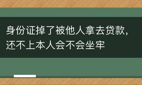 身份证掉了被他人拿去贷款，还不上本人会不会坐牢