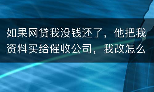 如果网贷我没钱还了，他把我资料买给催收公司，我改怎么做