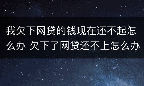 我欠下网贷的钱现在还不起怎么办 欠下了网贷还不上怎么办