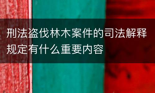 刑法盗伐林木案件的司法解释规定有什么重要内容