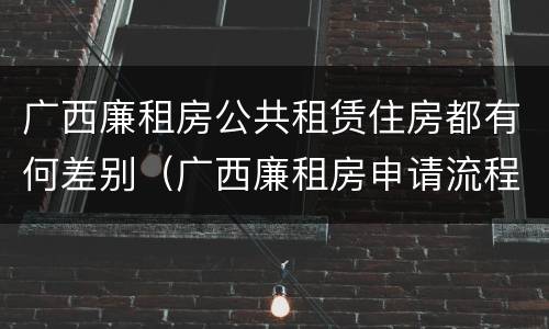 广西廉租房公共租赁住房都有何差别（广西廉租房申请流程）