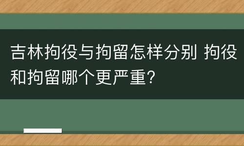 吉林拘役与拘留怎样分别 拘役和拘留哪个更严重?