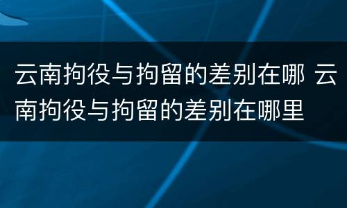 云南拘役与拘留的差别在哪 云南拘役与拘留的差别在哪里