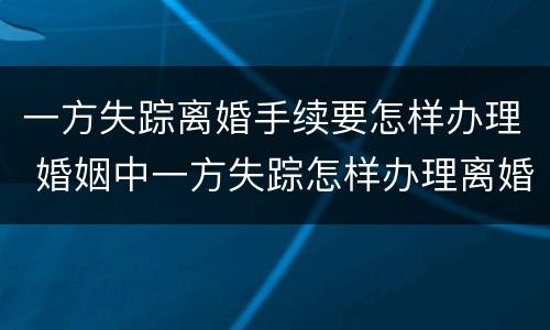一方失踪离婚手续要怎样办理 婚姻中一方失踪怎样办理离婚证