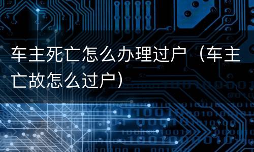 车主死亡怎么办理过户（车主亡故怎么过户）