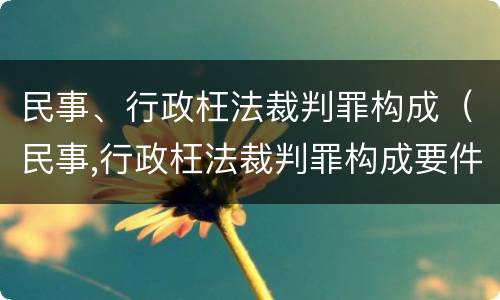 民事、行政枉法裁判罪构成（民事,行政枉法裁判罪构成要件包括）