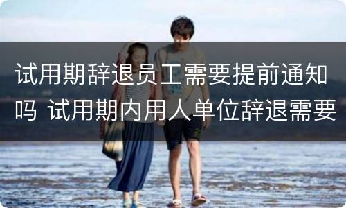 试用期辞退员工需要提前通知吗 试用期内用人单位辞退需要提前几天告知