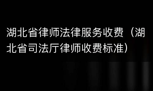 湖北省律师法律服务收费（湖北省司法厅律师收费标准）