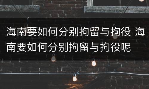 海南要如何分别拘留与拘役 海南要如何分别拘留与拘役呢
