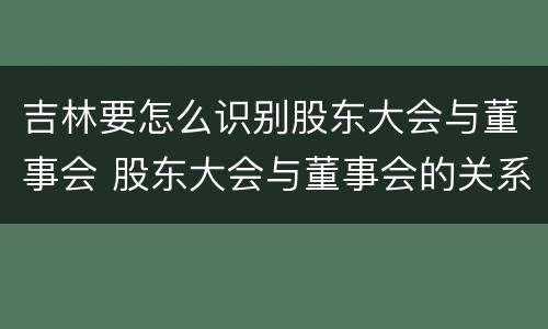 吉林要怎么识别股东大会与董事会 股东大会与董事会的关系是什么
