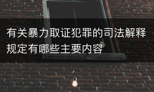 有关暴力取证犯罪的司法解释规定有哪些主要内容