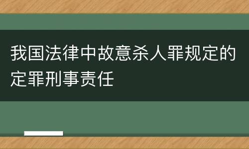 我国法律中故意杀人罪规定的定罪刑事责任