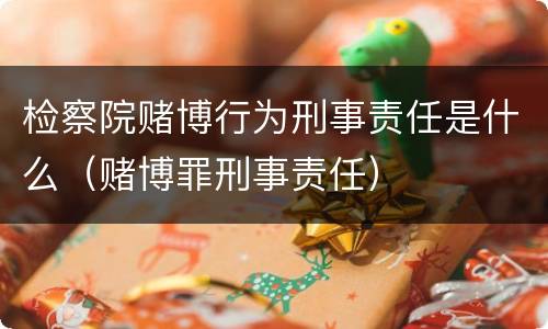 检察院赌博行为刑事责任是什么（赌博罪刑事责任）