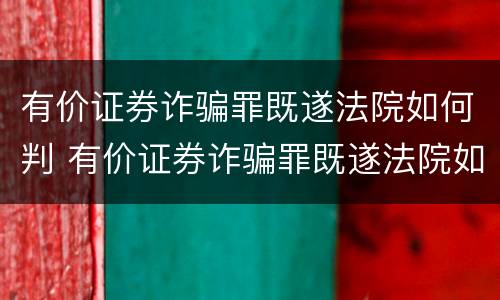 有价证券诈骗罪既遂法院如何判 有价证券诈骗罪既遂法院如何判刑
