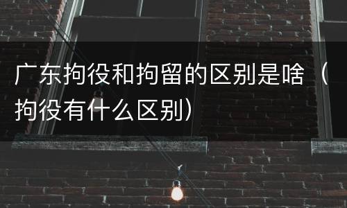 广东拘役和拘留的区别是啥（拘役有什么区别）
