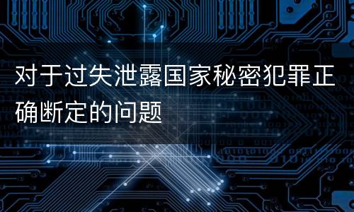 对于过失泄露国家秘密犯罪正确断定的问题