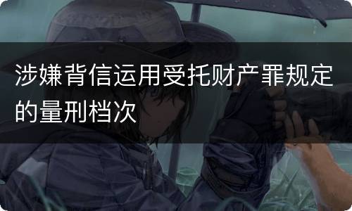 涉嫌背信运用受托财产罪规定的量刑档次