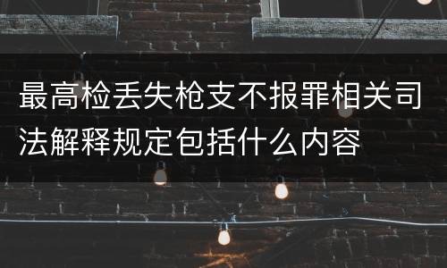 最高检丢失枪支不报罪相关司法解释规定包括什么内容