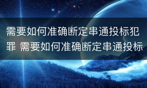 需要如何准确断定串通投标犯罪 需要如何准确断定串通投标犯罪行为