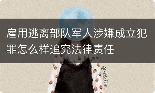 雇用逃离部队军人涉嫌成立犯罪怎么样追究法律责任