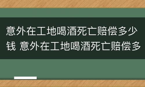 意外在工地喝酒死亡赔偿多少钱 意外在工地喝酒死亡赔偿多少钱合适