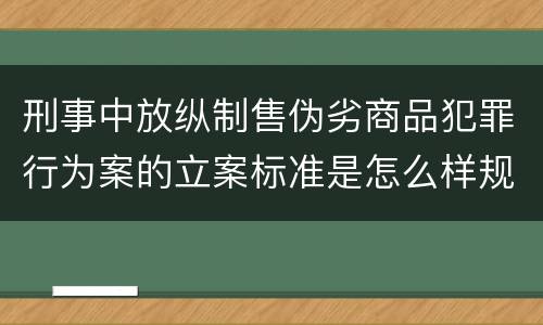 刑事中放纵制售伪劣商品犯罪行为案的立案标准是怎么样规定