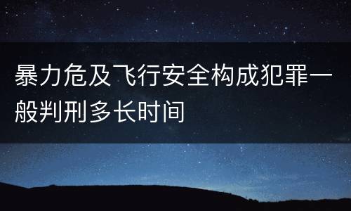 暴力危及飞行安全构成犯罪一般判刑多长时间