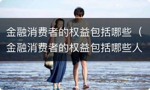 金融消费者的权益包括哪些（金融消费者的权益包括哪些人）