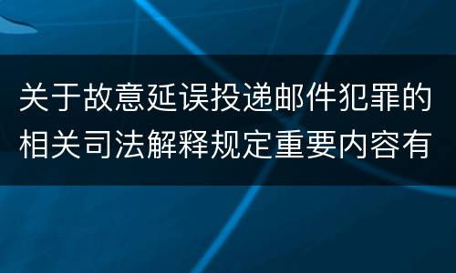 关于故意延误投递邮件犯罪的相关司法解释规定重要内容有哪些