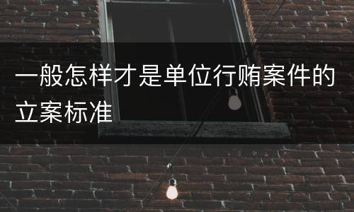 一般怎样才是单位行贿案件的立案标准