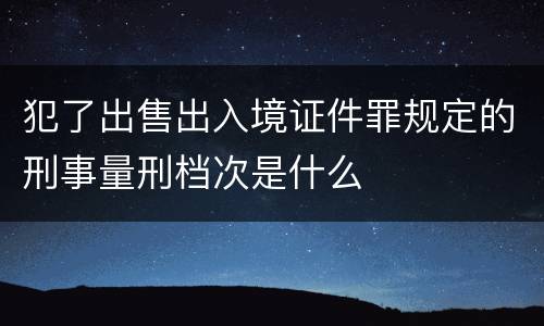 犯了出售出入境证件罪规定的刑事量刑档次是什么