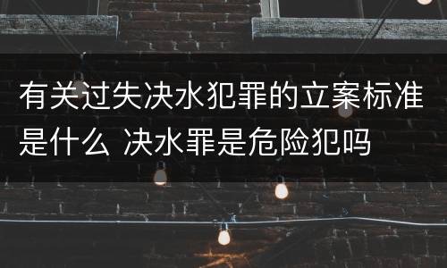 有关过失决水犯罪的立案标准是什么 决水罪是危险犯吗