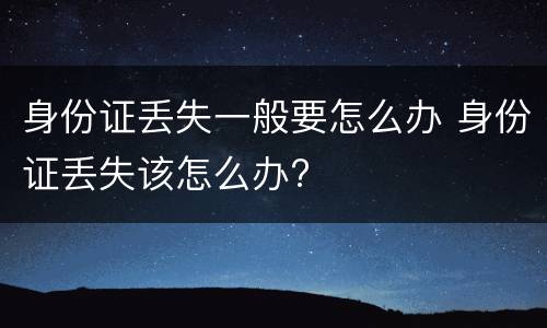身份证丢失一般要怎么办 身份证丢失该怎么办?