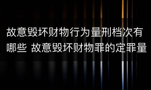 故意毁坏财物行为量刑档次有哪些 故意毁坏财物罪的定罪量刑