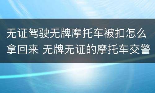 无证驾驶无牌摩托车被扣怎么拿回来 无牌无证的摩托车交警扣了怎么拿回来