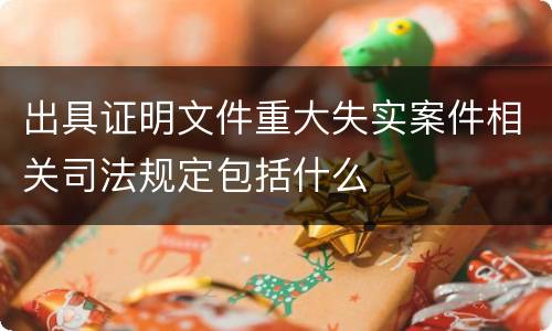 出具证明文件重大失实案件相关司法规定包括什么