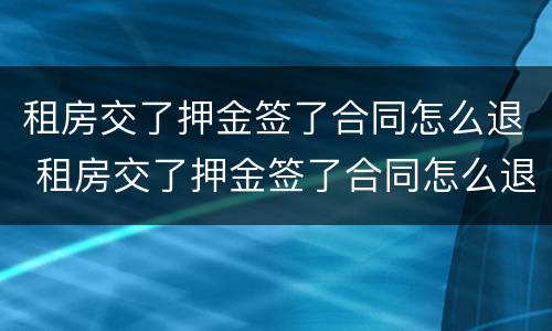 租房交了押金签了合同怎么退 租房交了押金签了合同怎么退押金呢