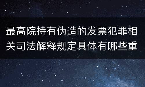 最高院持有伪造的发票犯罪相关司法解释规定具体有哪些重要内容