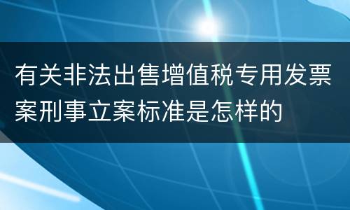 有关非法出售增值税专用发票案刑事立案标准是怎样的