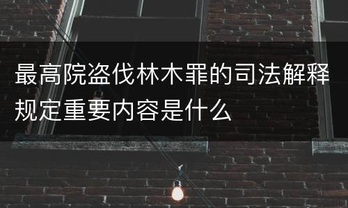 最高院盗伐林木罪的司法解释规定重要内容是什么