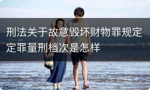 刑法关于故意毁坏财物罪规定定罪量刑档次是怎样