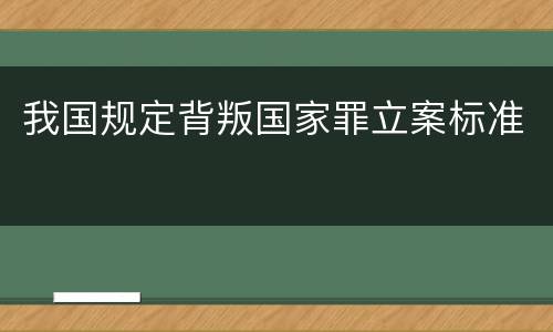 我国规定背叛国家罪立案标准