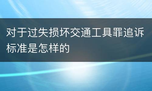 对于过失损坏交通工具罪追诉标准是怎样的